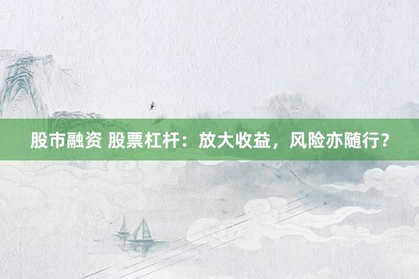 股市融资 股票杠杆：放大收益，风险亦随行？