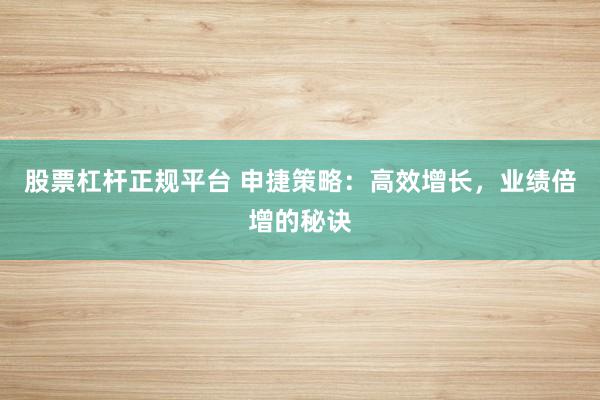 股票杠杆正规平台 申捷策略：高效增长，业绩倍增的秘诀