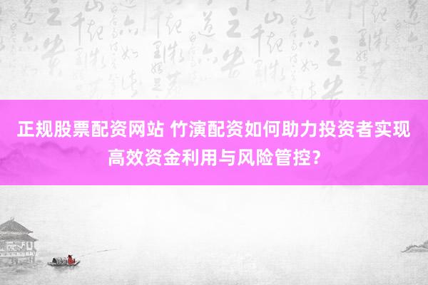 正规股票配资网站 竹演配资如何助力投资者实现高效资金利用与风险管控？