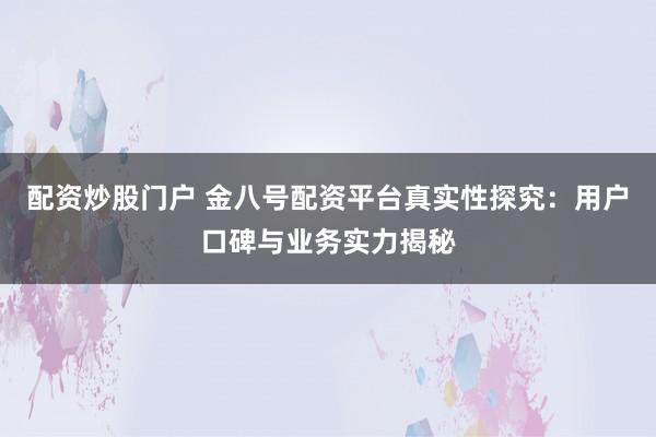 配资炒股门户 金八号配资平台真实性探究：用户口碑与业务实力揭秘