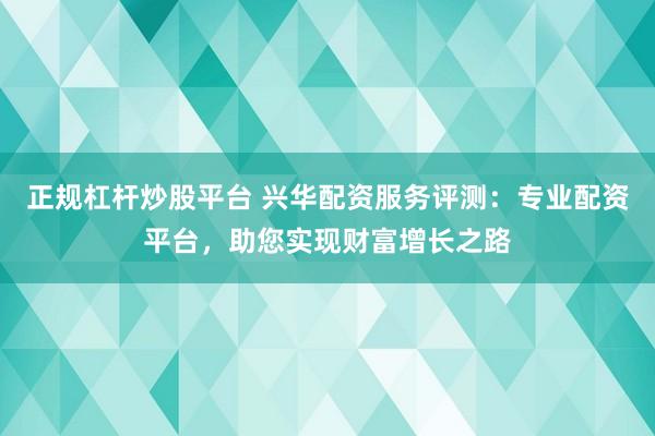 正规杠杆炒股平台 兴华配资服务评测：专业配资平台，助您实现财富增长之路