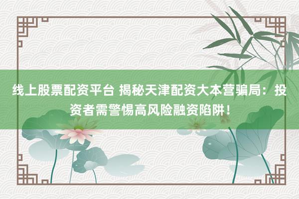 线上股票配资平台 揭秘天津配资大本营骗局：投资者需警惕高风险融资陷阱！