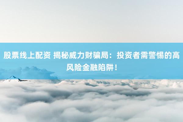 股票线上配资 揭秘威力财骗局：投资者需警惕的高风险金融陷阱！