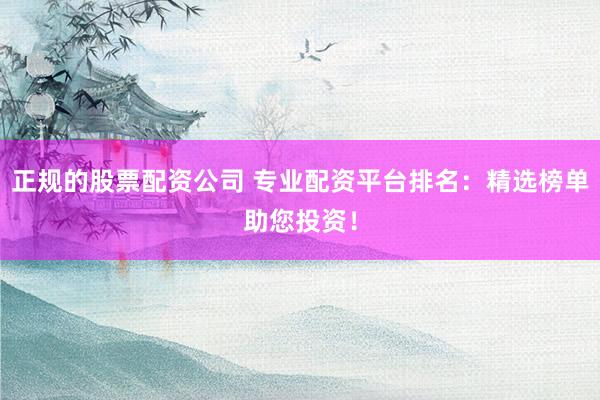 正规的股票配资公司 专业配资平台排名：精选榜单助您投资！