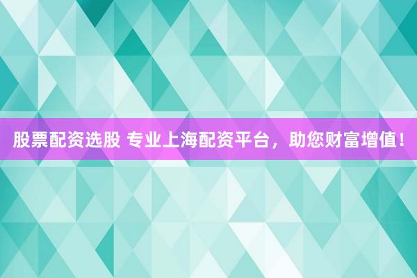 股票配资选股 专业上海配资平台，助您财富增值！