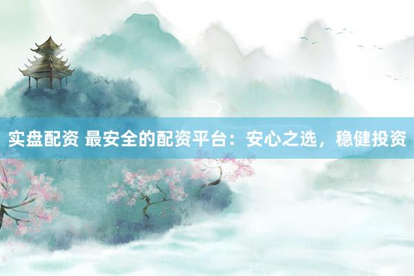 实盘配资 最安全的配资平台：安心之选，稳健投资