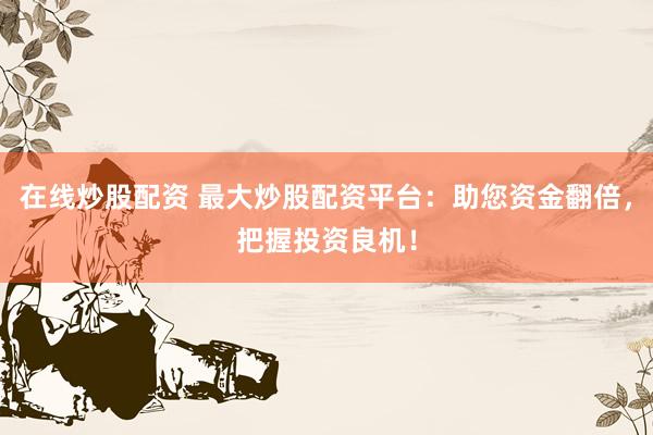 在线炒股配资 最大炒股配资平台：助您资金翻倍，把握投资良机！