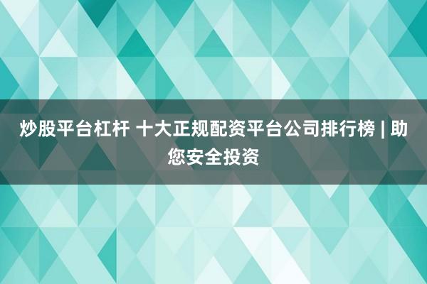 炒股平台杠杆 十大正规配资平台公司排行榜 | 助您安全投资