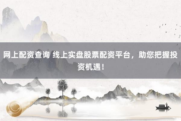 网上配资查询 线上实盘股票配资平台，助您把握投资机遇！