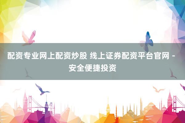 配资专业网上配资炒股 线上证券配资平台官网 - 安全便捷投资