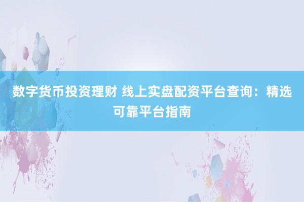 数字货币投资理财 线上实盘配资平台查询：精选可靠平台指南