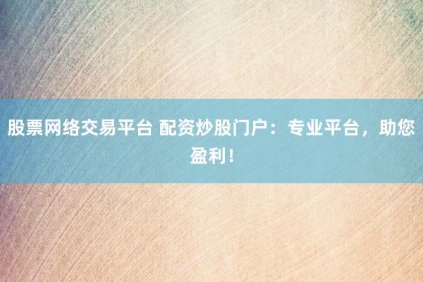 股票网络交易平台 配资炒股门户：专业平台，助您盈利！