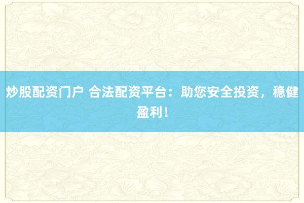炒股配资门户 合法配资平台：助您安全投资，稳健盈利！