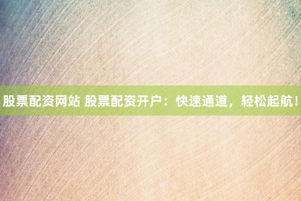 股票配资网站 股票配资开户：快速通道，轻松起航！