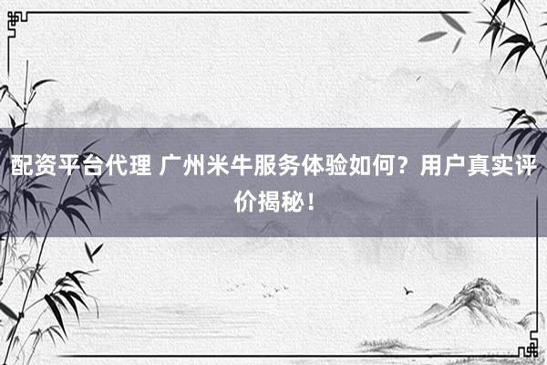配资平台代理 广州米牛服务体验如何？用户真实评价揭秘！