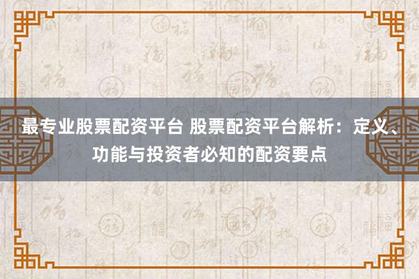 最专业股票配资平台 股票配资平台解析：定义、功能与投资者必知的配资要点