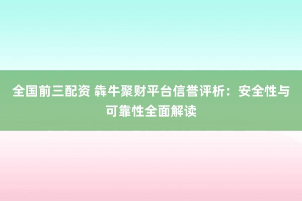 全国前三配资 犇牛聚财平台信誉评析：安全性与可靠性全面解读