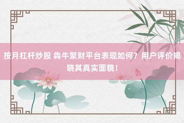 按月杠杆炒股 犇牛聚财平台表现如何？用户评价揭晓其真实面貌！