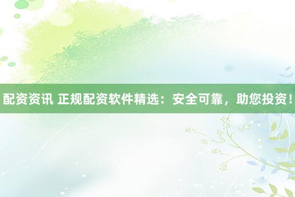 配资资讯 正规配资软件精选：安全可靠，助您投资！