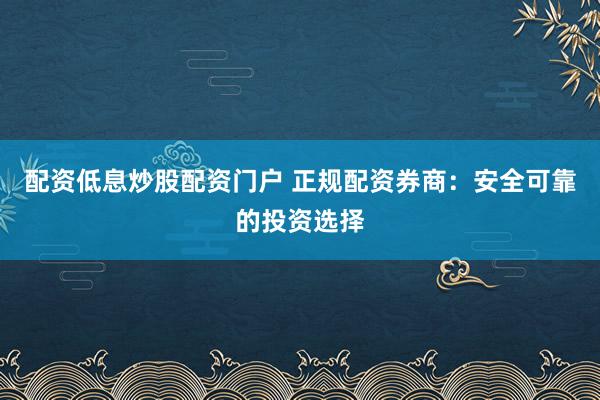 配资低息炒股配资门户 正规配资券商：安全可靠的投资选择