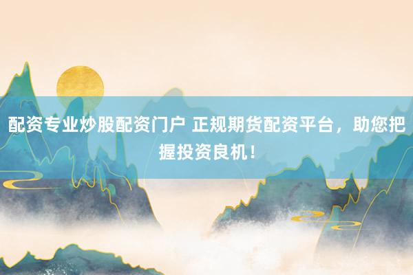 配资专业炒股配资门户 正规期货配资平台，助您把握投资良机！