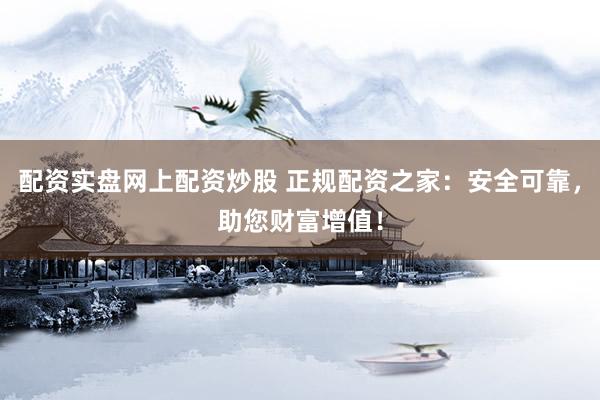 配资实盘网上配资炒股 正规配资之家：安全可靠，助您财富增值！