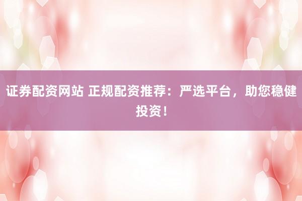 证券配资网站 正规配资推荐：严选平台，助您稳健投资！