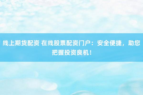 线上期货配资 在线股票配资门户：安全便捷，助您把握投资良机！
