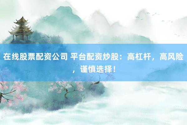 在线股票配资公司 平台配资炒股：高杠杆，高风险，谨慎选择！