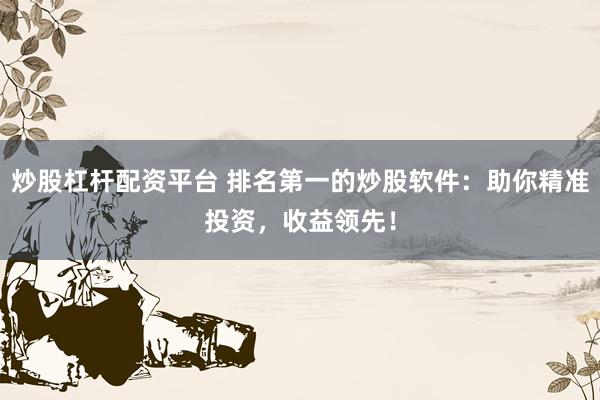 炒股杠杆配资平台 排名第一的炒股软件：助你精准投资，收益领先！