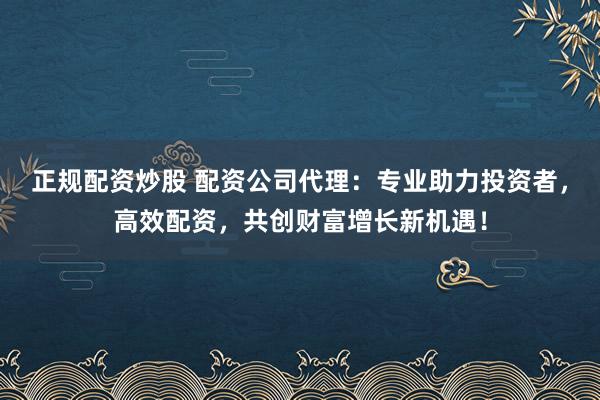 正规配资炒股 配资公司代理：专业助力投资者，高效配资，共创财富增长新机遇！