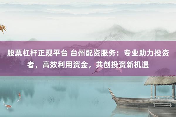 股票杠杆正规平台 台州配资服务：专业助力投资者，高效利用资金，共创投资新机遇