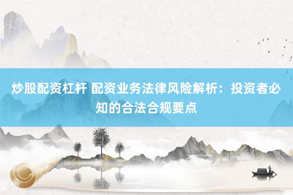 炒股配资杠杆 配资业务法律风险解析：投资者必知的合法合规要点