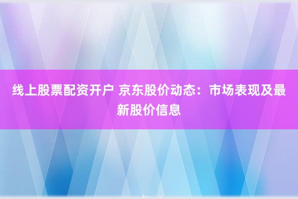 线上股票配资开户 京东股价动态：市场表现及最新股价信息
