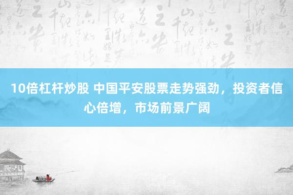 10倍杠杆炒股 中国平安股票走势强劲，投资者信心倍增，市场前景广阔