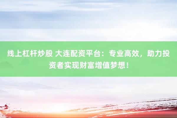 线上杠杆炒股 大连配资平台：专业高效，助力投资者实现财富增值梦想！