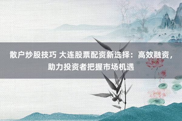 散户炒股技巧 大连股票配资新选择：高效融资，助力投资者把握市场机遇