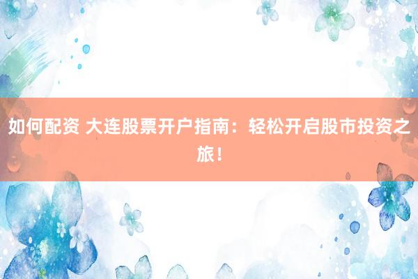 如何配资 大连股票开户指南：轻松开启股市投资之旅！