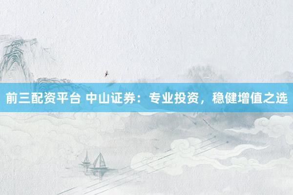 前三配资平台 中山证券：专业投资，稳健增值之选