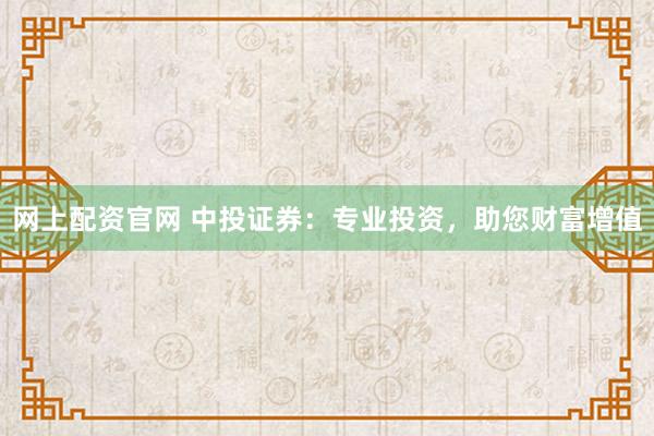 网上配资官网 中投证券：专业投资，助您财富增值