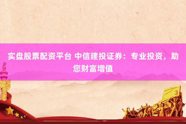 实盘股票配资平台 中信建投证券：专业投资，助您财富增值