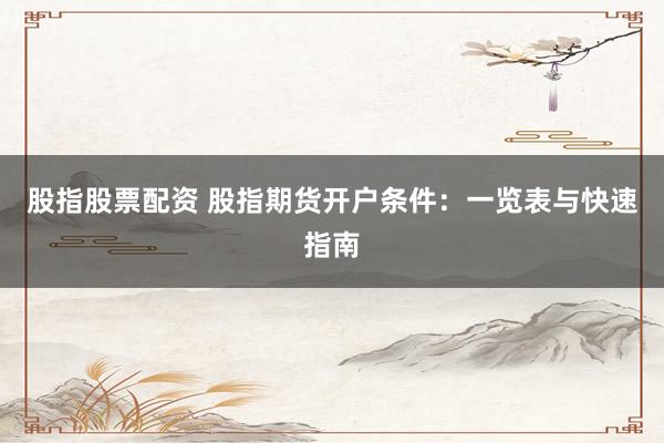 股指股票配资 股指期货开户条件：一览表与快速指南