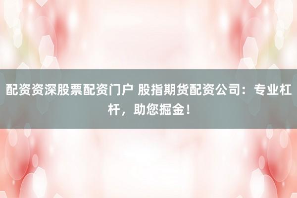 配资资深股票配资门户 股指期货配资公司：专业杠杆，助您掘金！