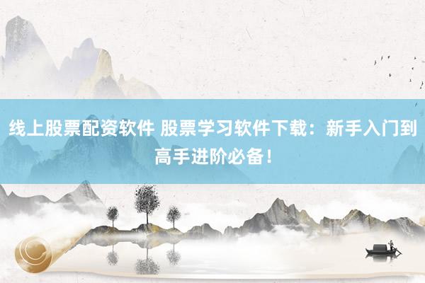 线上股票配资软件 股票学习软件下载：新手入门到高手进阶必备！