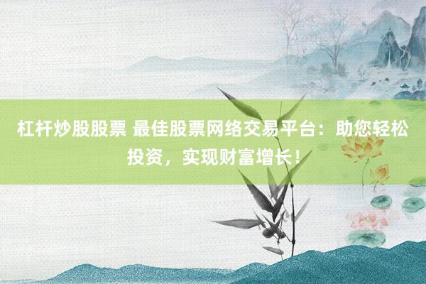 杠杆炒股股票 最佳股票网络交易平台：助您轻松投资，实现财富增长！