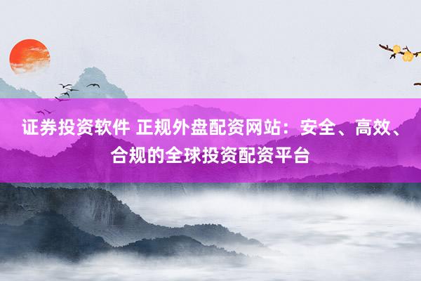 证券投资软件 正规外盘配资网站：安全、高效、合规的全球投资配资平台