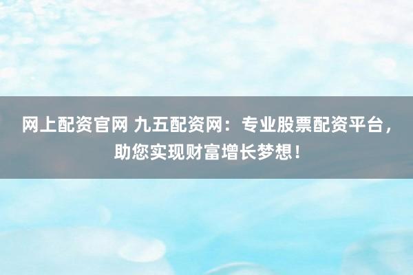 网上配资官网 九五配资网：专业股票配资平台，助您实现财富增长梦想！