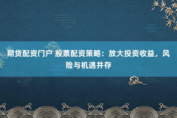 期货配资门户 股票配资策略：放大投资收益，风险与机遇并存