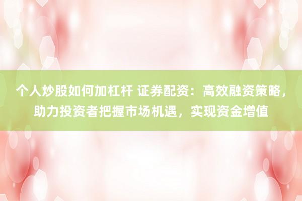 个人炒股如何加杠杆 证券配资：高效融资策略，助力投资者把握市场机遇，实现资金增值