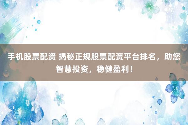 手机股票配资 揭秘正规股票配资平台排名，助您智慧投资，稳健盈利！